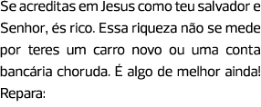 Se acreditas em Jesus como teu salvador e Senhor, és rico. Essa riqueza não se mede por teres um carro novo ou uma co...
