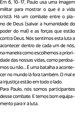 Em 6, 10-17, Paulo usa uma imagem militar para mostrar o que é a vida cristã. Há um combate entre o plano de Deus (sa...