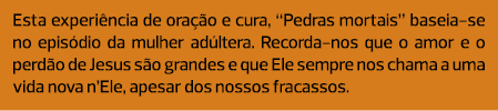 Esta experiência de oração e cura, “Pedras mortais” baseia-se no episódio da mulher adúltera. Recorda-nos que o amor ...