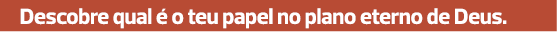 Descobre qual é o teu papel no plano eterno de Deus.